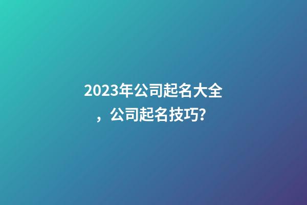 2023年公司起名大全，公司起名技巧？